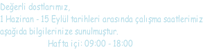 Deerli dostlarmz,   1 Haziran - 15 Eyll tarihleri arasnda alma saatlerimiz  aada bilgilerinize sunulmutur.                        Hafta ii: 09:00 - 18:00